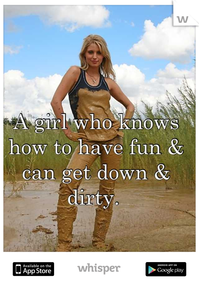 A girl who knows how to have fun & can get down & dirty. 