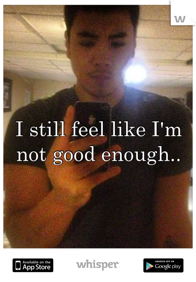 I still feel like I'm not good enough..