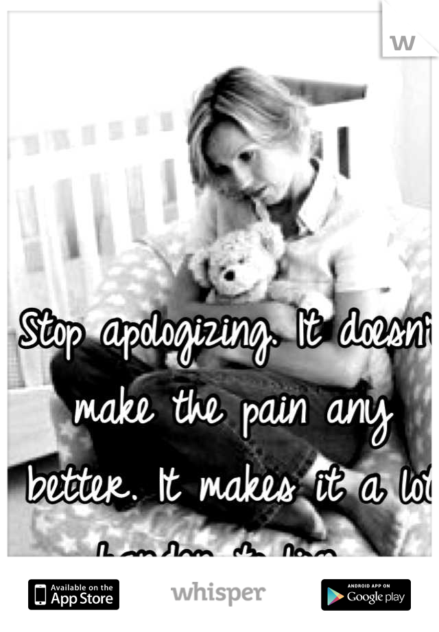 Stop apologizing. It doesn't make the pain any better. It makes it a lot harder to live. 
