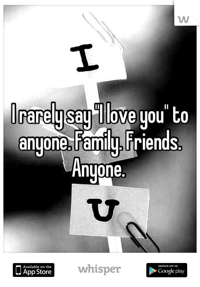 I rarely say "I love you" to anyone. Family. Friends. Anyone. 