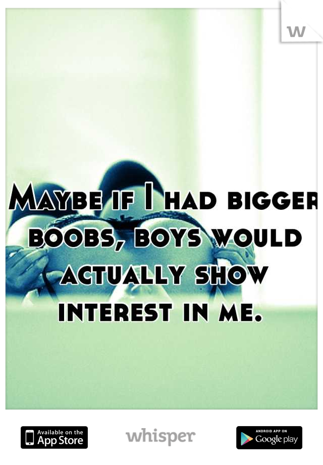 Maybe if I had bigger boobs, boys would actually show interest in me. 