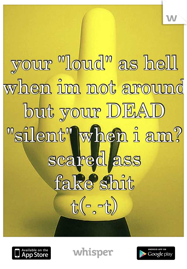 your "loud" as hell when im not around but your DEAD "silent" when i am?
scared ass
fake shit
t(-.-t)