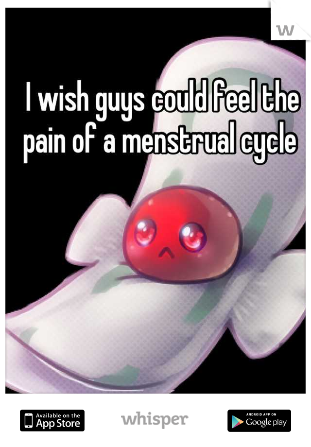 I wish guys could feel the pain of a menstrual cycle 