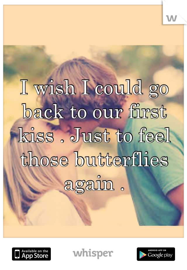 I wish I could go back to our first kiss . Just to feel those butterflies again .