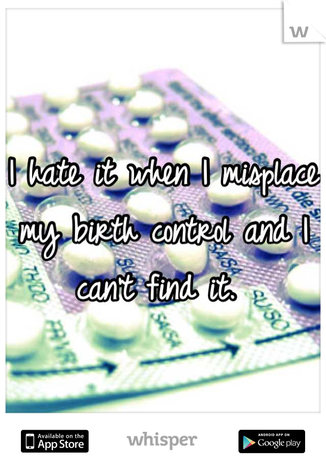 I hate it when I misplace my birth control and I can't find it. 