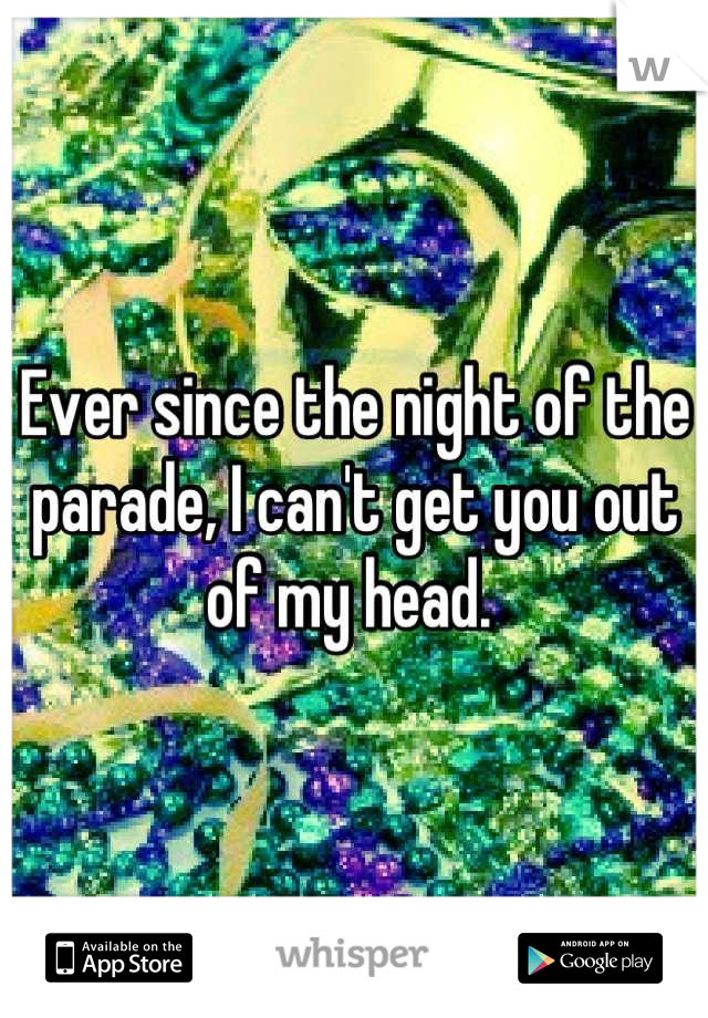 Ever since the night of the parade, I can't get you out of my head. 