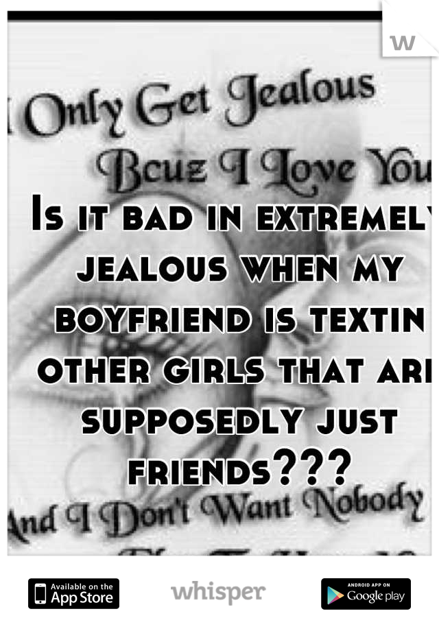 Is it bad in extremely jealous when my boyfriend is textin other girls that are supposedly just friends???