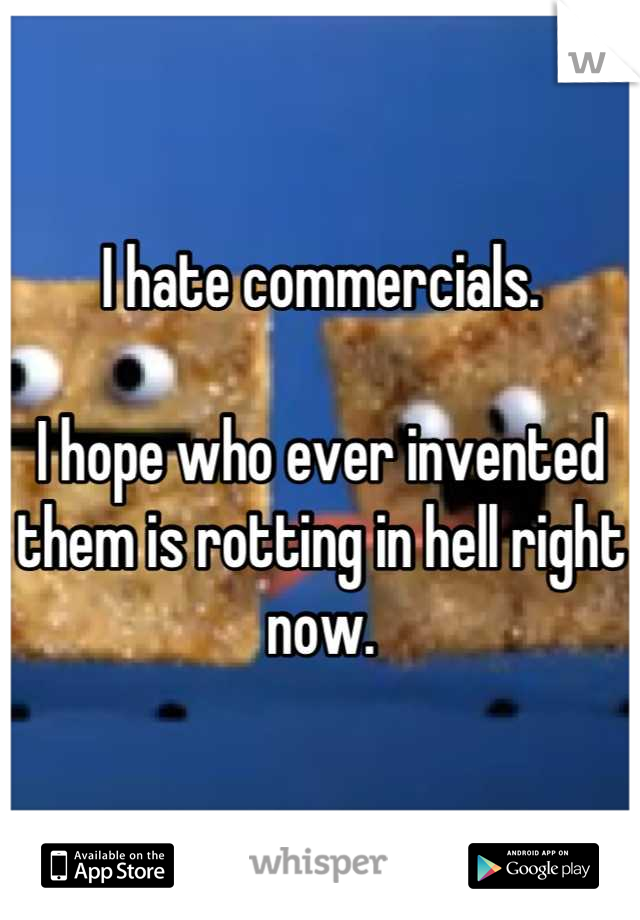 I hate commercials.

I hope who ever invented them is rotting in hell right now.