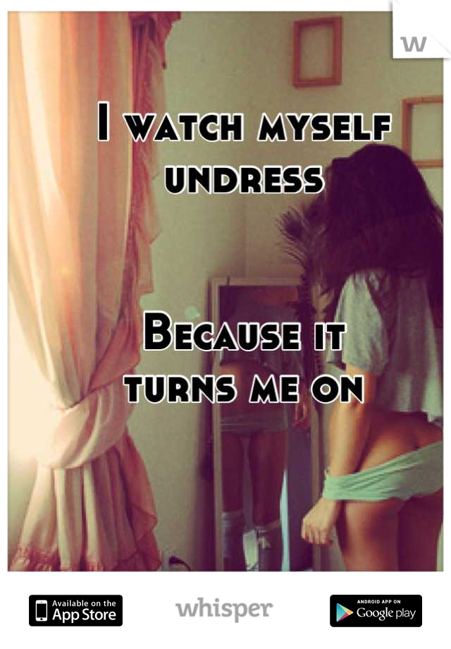 I watch myself undress


Because it 
turns me on