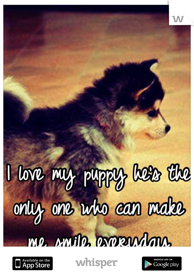 I love my puppy he's the only one who can make me smile everyday