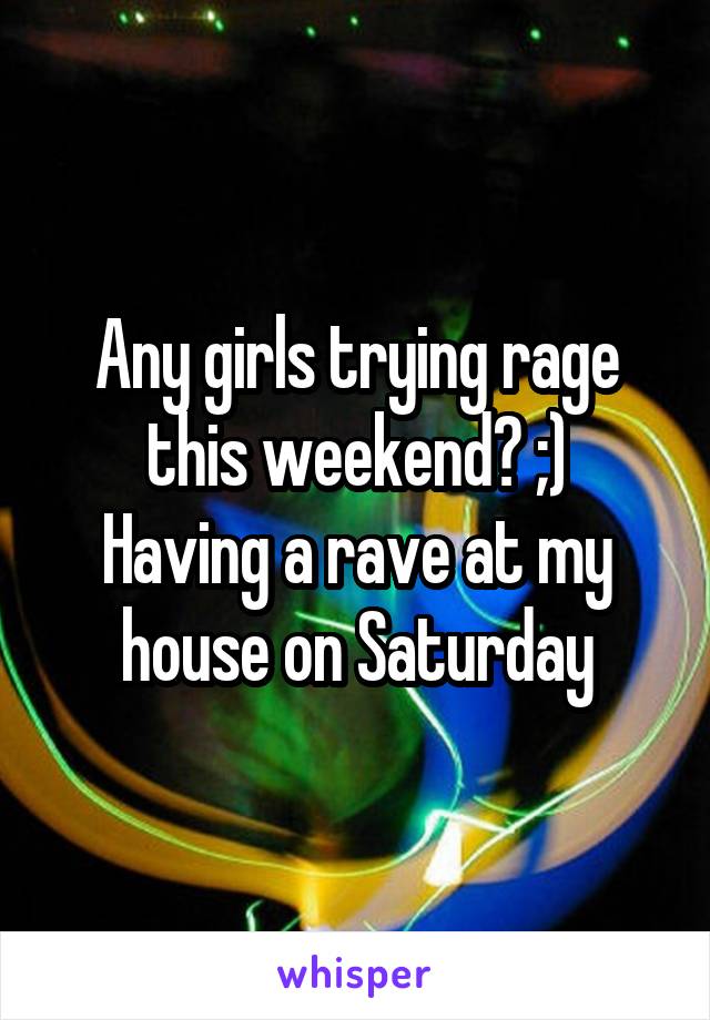 Any girls trying rage this weekend? ;)
Having a rave at my house on Saturday