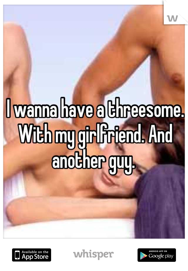 I wanna have a threesome. With my girlfriend. And another guy. 