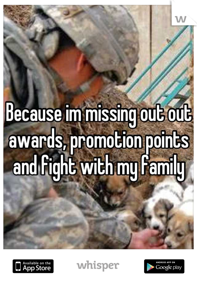 Because im missing out out awards, promotion points and fight with my family