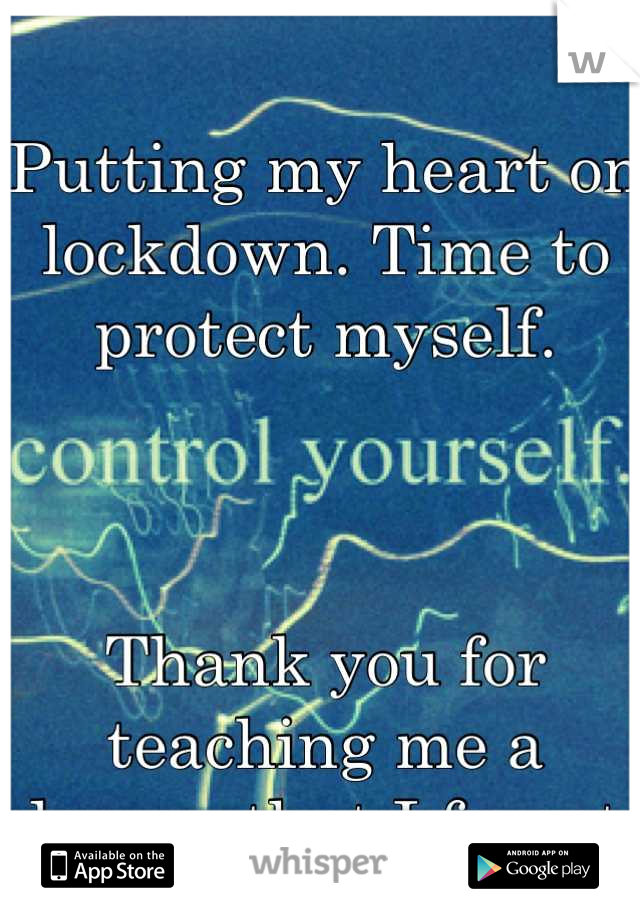 Putting my heart on lockdown. Time to protect myself. 



Thank you for teaching me a lesson that I forgot