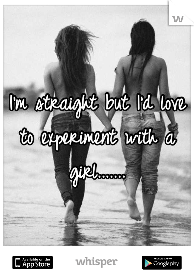 I'm straight but I'd love to experiment with a girl.......