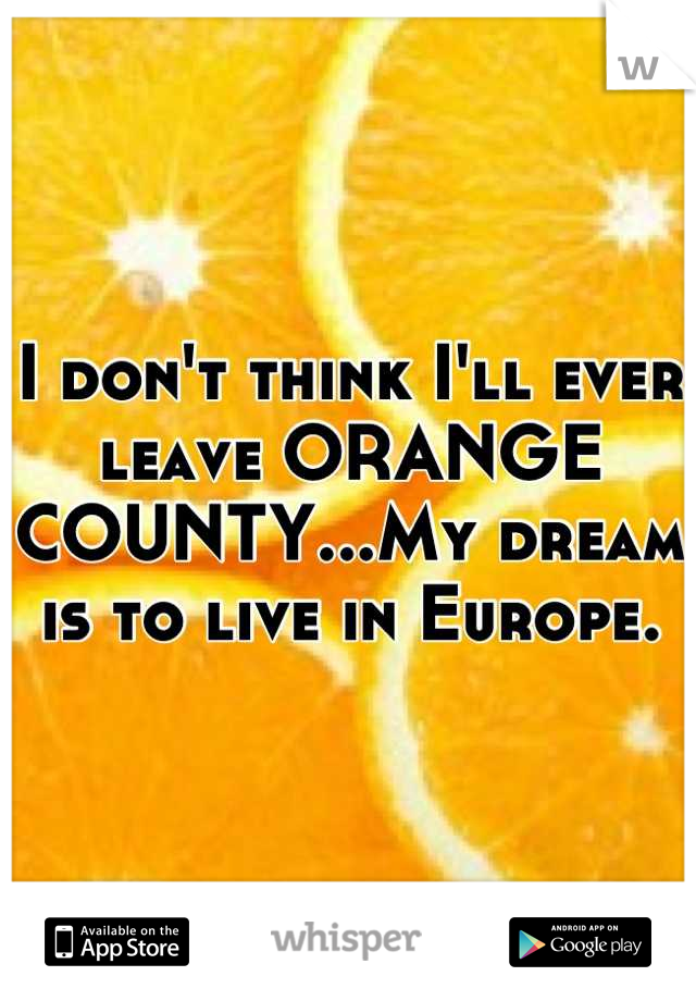I don't think I'll ever leave ORANGE COUNTY...My dream is to live in Europe.