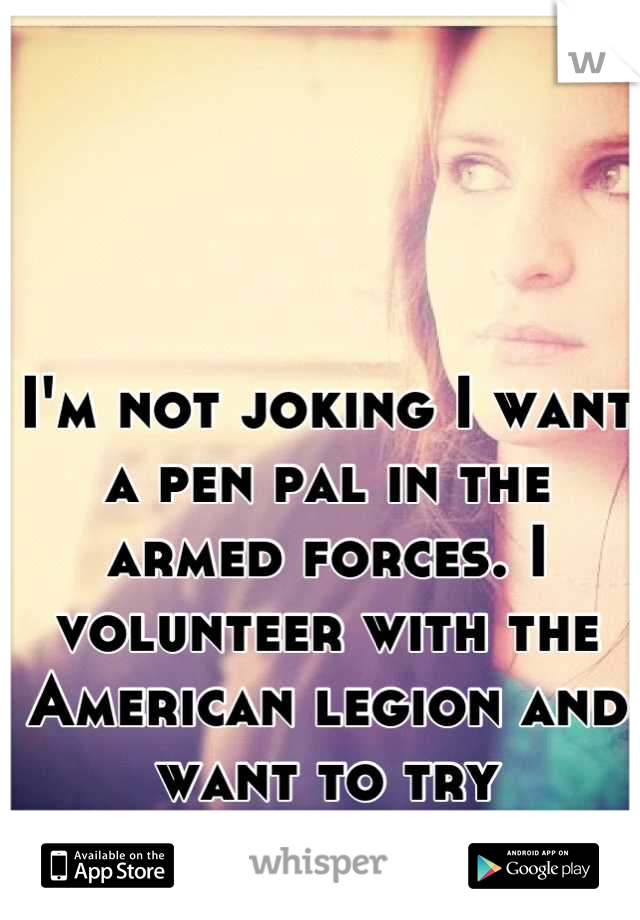 I'm not joking I want a pen pal in the armed forces. I volunteer with the American legion and want to try something new!