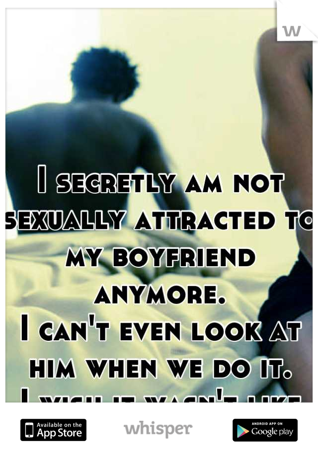 I secretly am not sexually attracted to my boyfriend anymore.
I can't even look at him when we do it.
I wish it wasn't like this
