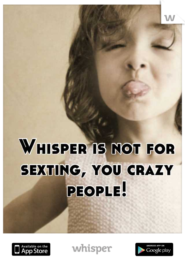 Whisper is not for sexting, you crazy people!