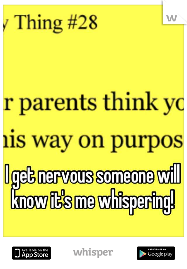 I get nervous someone will know it's me whispering!