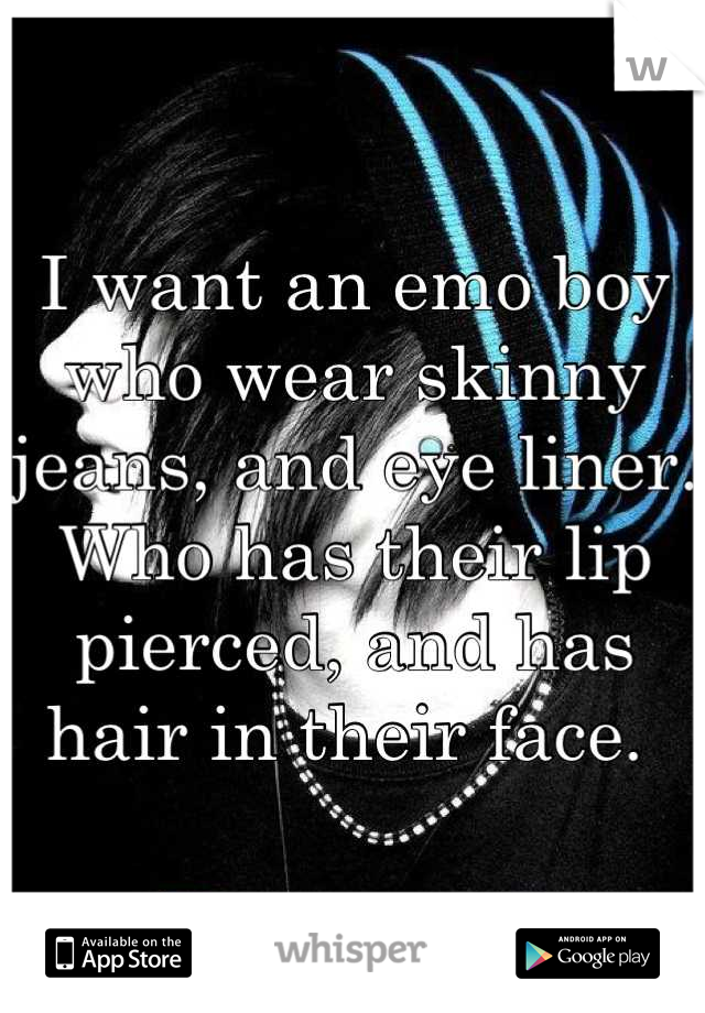 I want an emo boy who wear skinny jeans, and eye liner. Who has their lip pierced, and has hair in their face. 