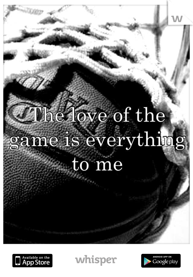 The love of the game is everything to me