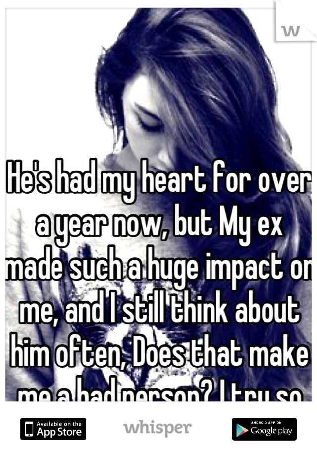 He's had my heart for over a year now, but My ex made such a huge impact on me, and I still think about him often, Does that make me a bad person? I try so hard not too. What do I do?
