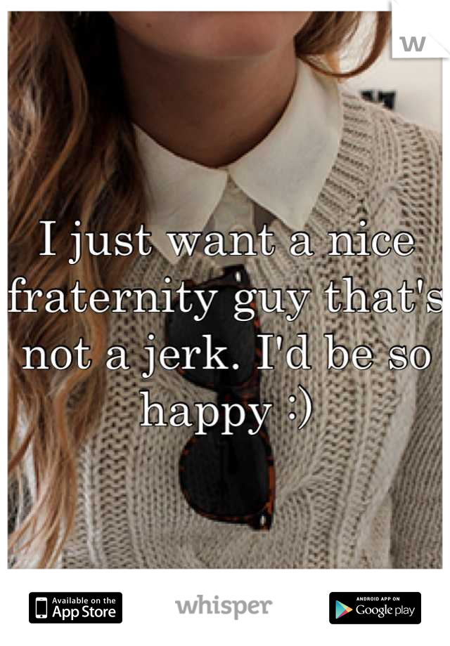 I just want a nice fraternity guy that's not a jerk. I'd be so happy :)