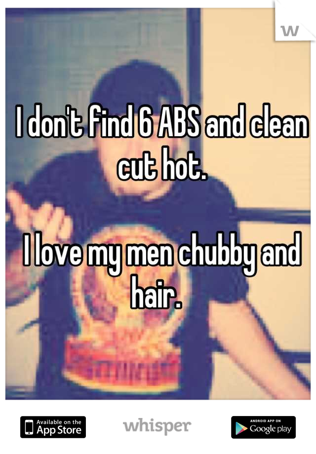 I don't find 6 ABS and clean cut hot. 

I love my men chubby and hair.  