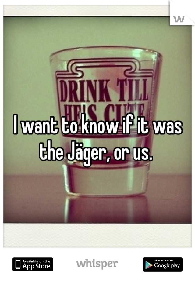 I want to know if it was the Jäger, or us. 