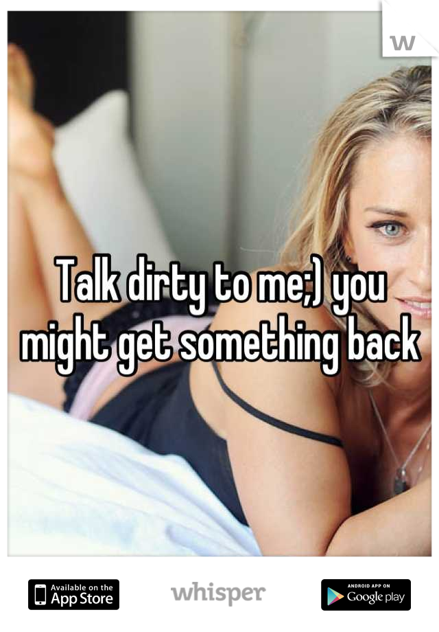 Talk dirty to me;) you might get something back