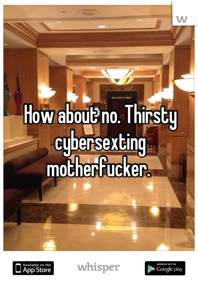How about no. Thirsty cybersexting motherfucker. 