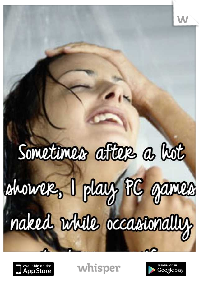 Sometimes after a hot shower, I play PC games naked while occasionally touching myself.