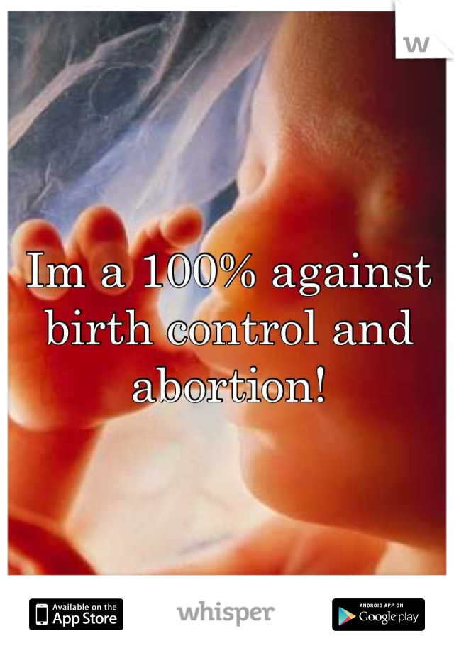 Im a 100% against birth control and abortion!