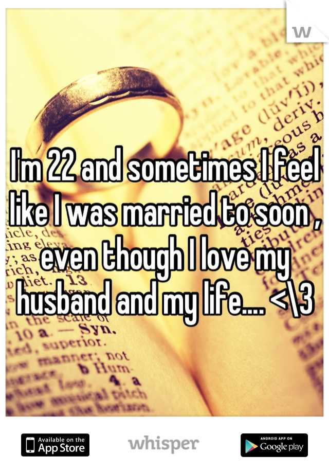 I'm 22 and sometimes I feel like I was married to soon , even though I love my husband and my life.... <\3