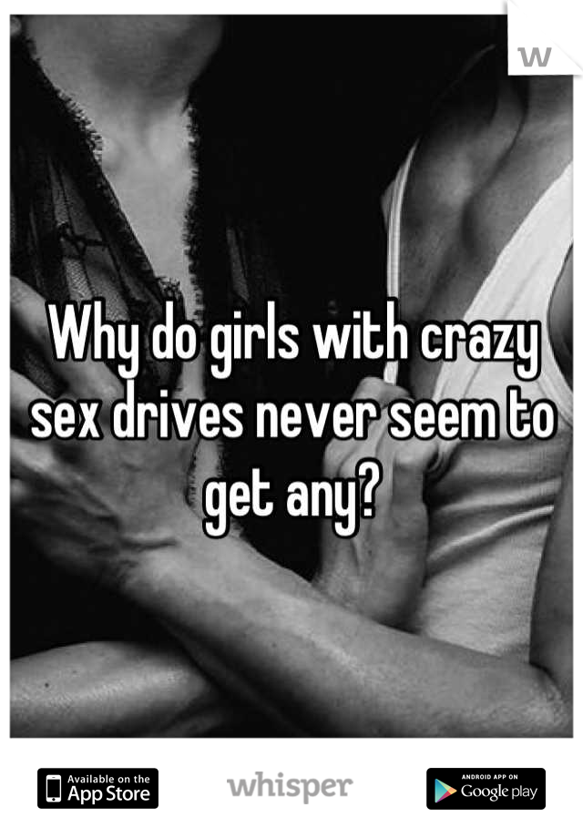 Why do girls with crazy sex drives never seem to get any?