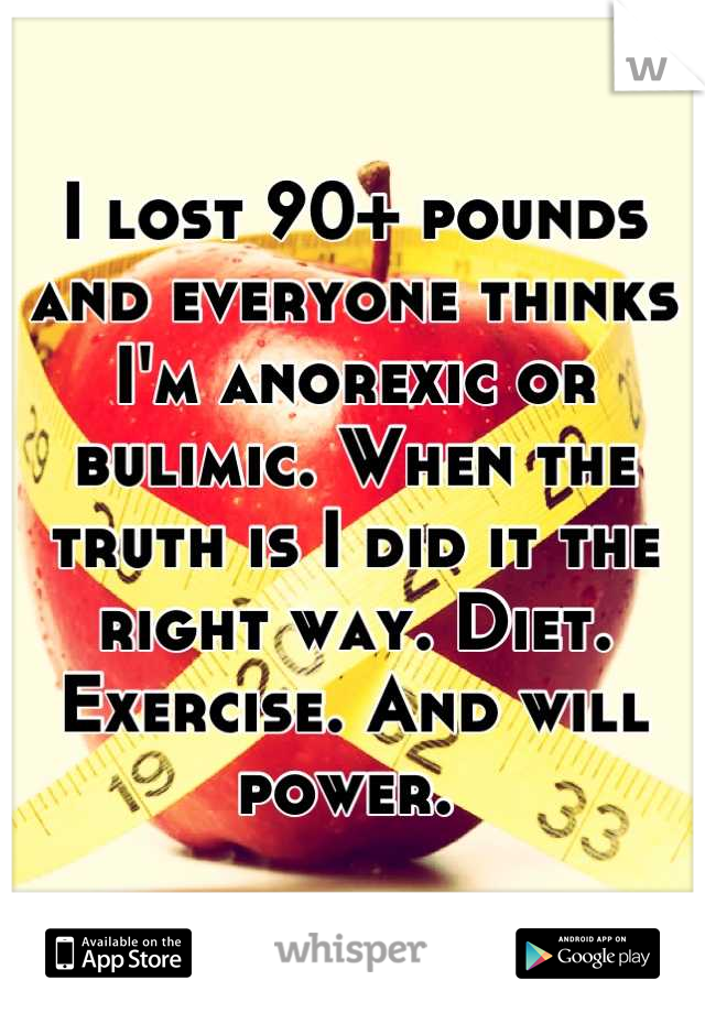 I lost 90+ pounds and everyone thinks I'm anorexic or bulimic. When the truth is I did it the right way. Diet. Exercise. And will power. 