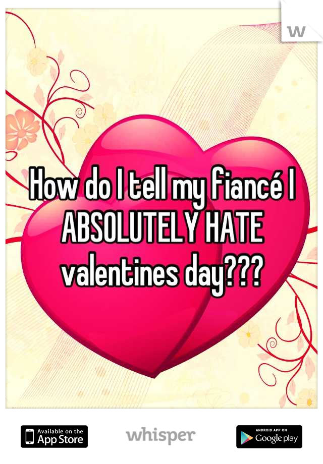 How do I tell my fiancé I ABSOLUTELY HATE valentines day???