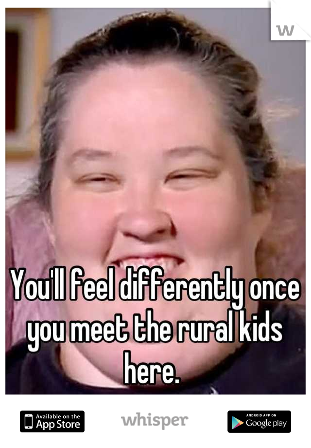 You'll feel differently once you meet the rural kids here. 
