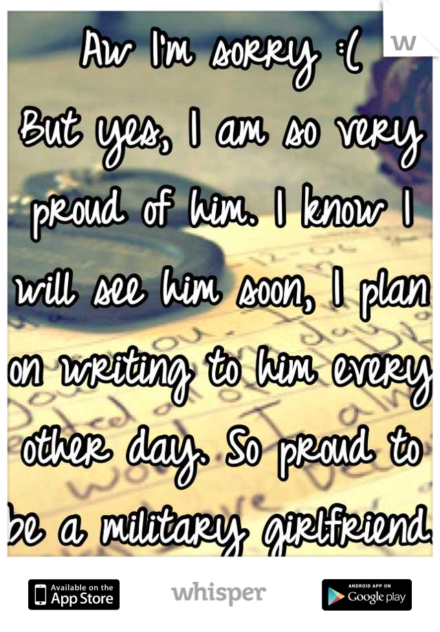 Aw I'm sorry :(
But yes, I am so very proud of him. I know I will see him soon, I plan on writing to him every other day. So proud to be a military girlfriend. <3