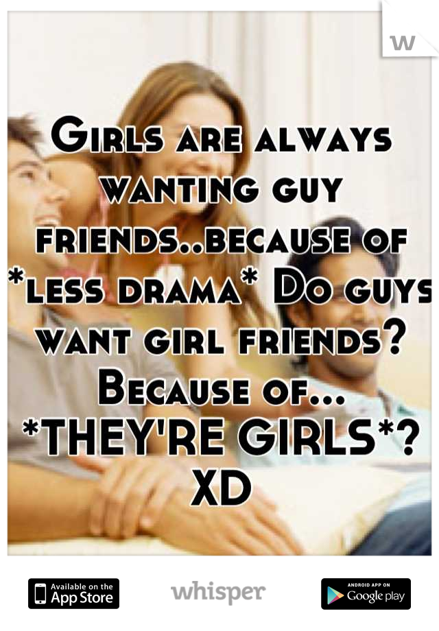 Girls are always wanting guy friends..because of *less drama* Do guys want girl friends? Because of... *THEY'RE GIRLS*? XD
