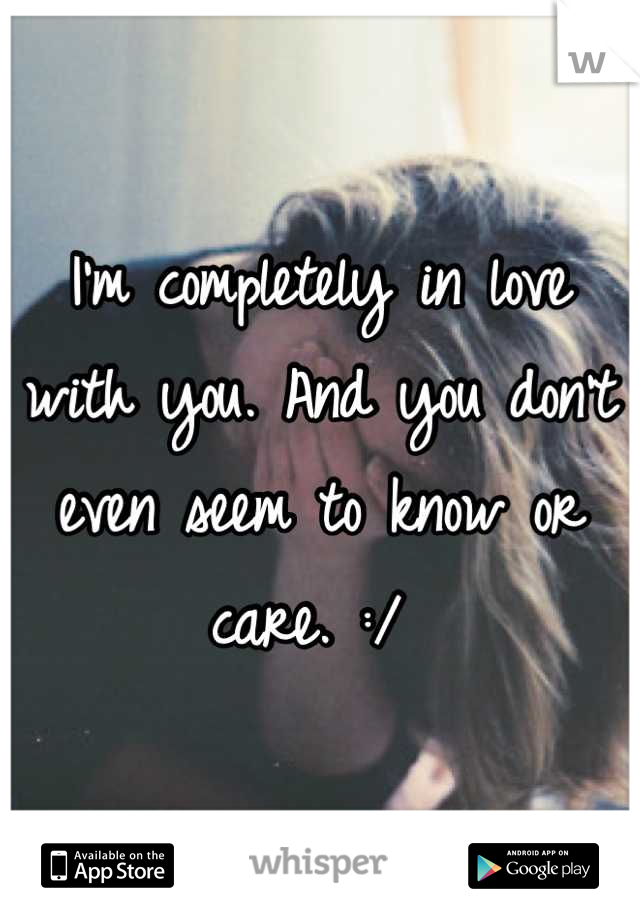 I'm completely in love with you. And you don't even seem to know or care. :/ 