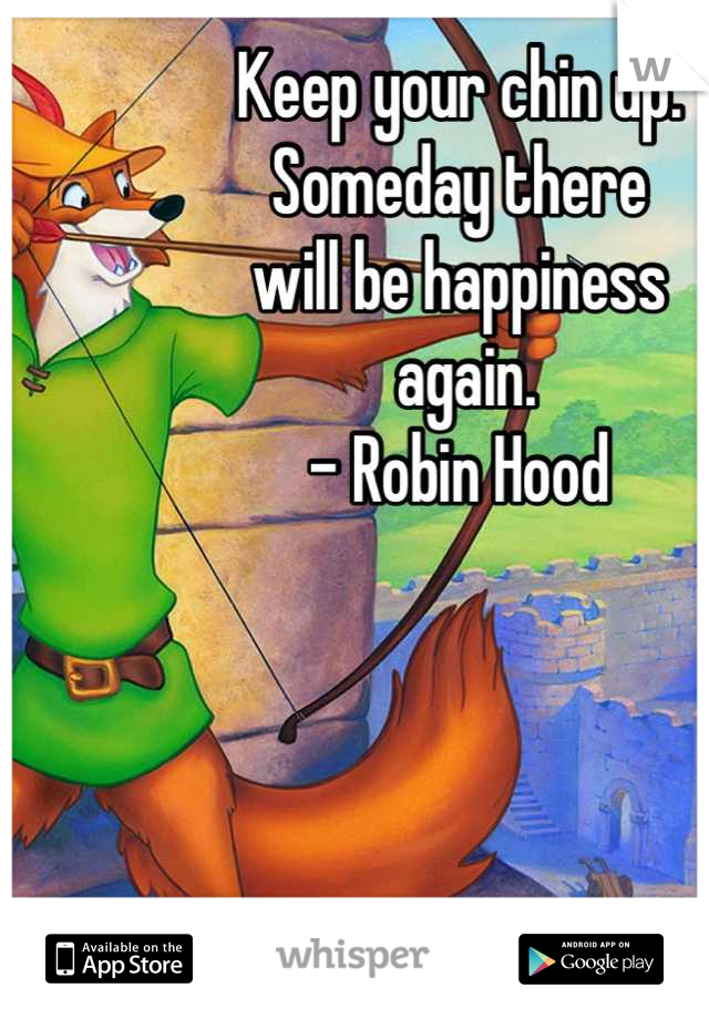 Keep your chin up. 
Someday there 
will be happiness
 again. 
- Robin Hood