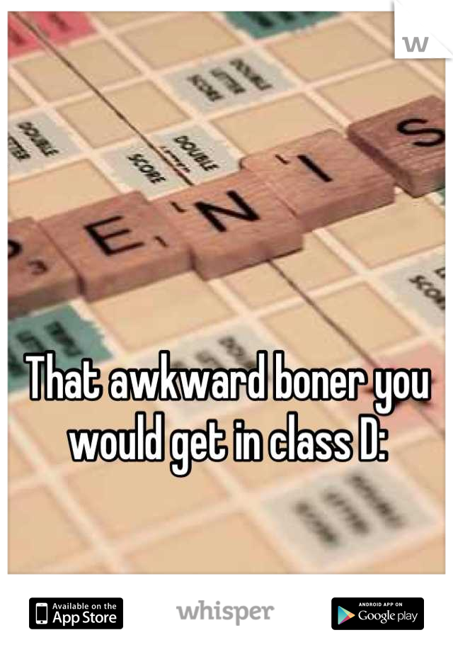 That awkward boner you would get in class D: