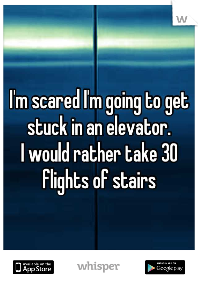 I'm scared I'm going to get stuck in an elevator. 
I would rather take 30 flights of stairs