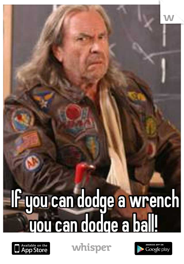 If you can dodge a wrench you can dodge a ball! 
