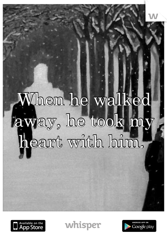 When he walked away, he took my heart with him. 