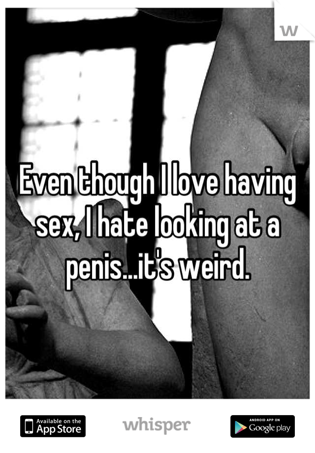 Even though I love having sex, I hate looking at a penis...it's weird.