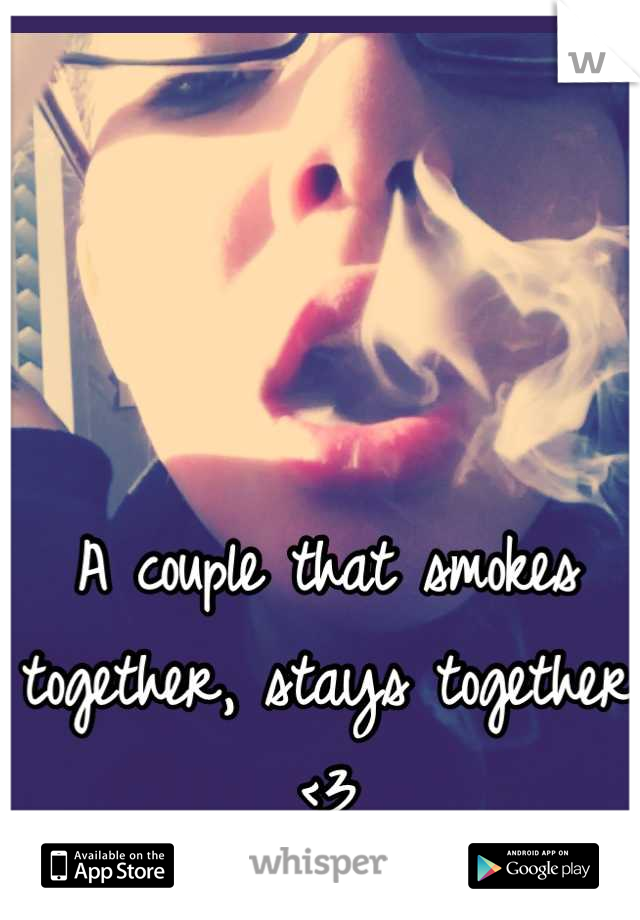 

A couple that smokes together, stays together <3