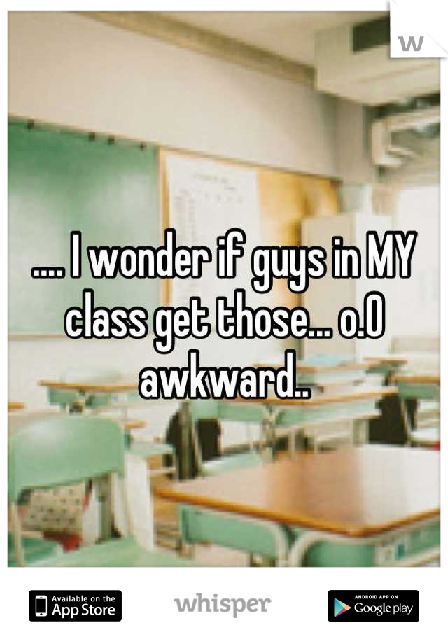 .... I wonder if guys in MY class get those... o.O awkward..